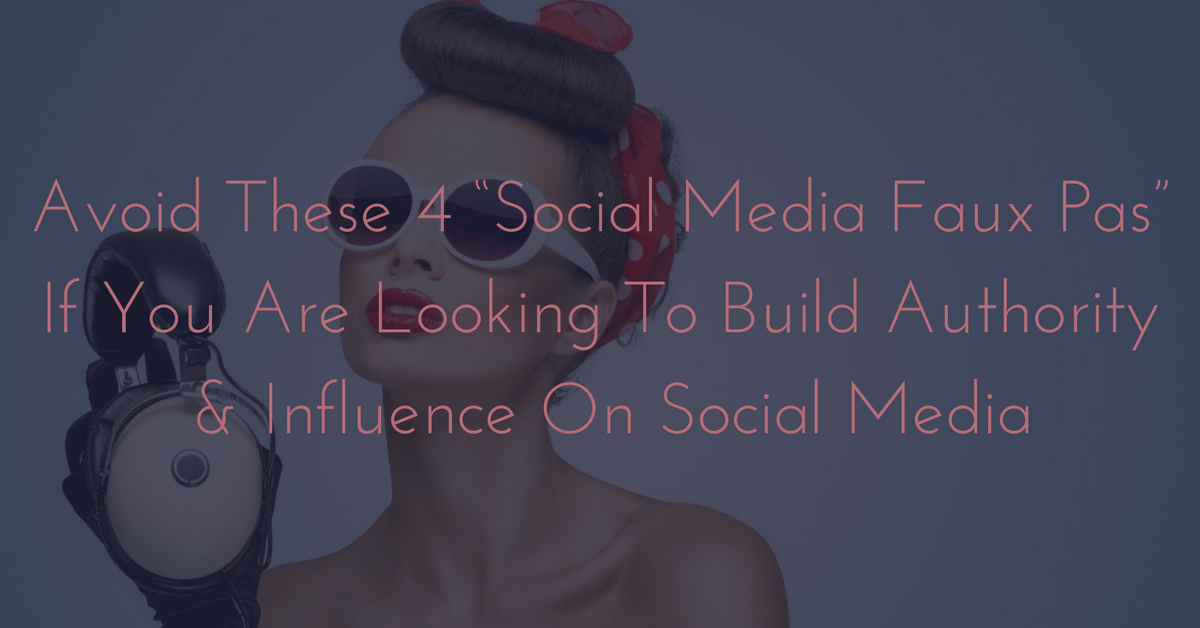 Avoid These 4 “Social Media Faux Pas” If You Are Looking To Build Authority And Influence On Social Media
